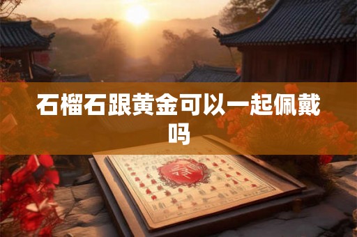 石榴石跟黄金可以一起佩戴吗 石榴石跟黄金可以一起佩戴吗