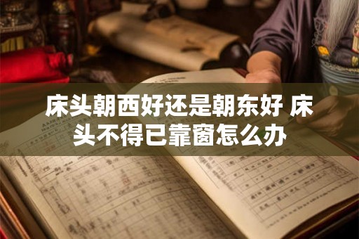 床头朝西好还是朝东好 床头不得已靠窗怎么办 床头朝西好还是朝东好 床头不得已靠窗怎么办