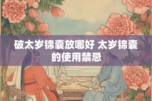 破太岁锦囊放哪好 太岁锦囊的使用禁忌 破太岁锦囊放哪好 太岁锦囊的使用禁忌