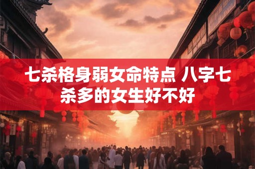 七杀格身弱女命特点 八字七杀多的女生好不好 七杀格身弱女命特点 八字七杀多的女生好不好