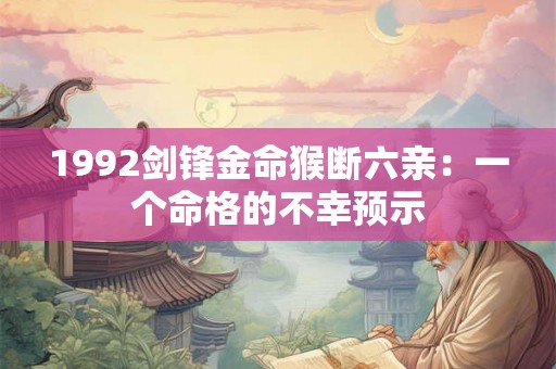1992剑锋金命猴断六亲:一个命格的不幸预示 1992剑锋金命猴断六亲:一个命格的不幸预示