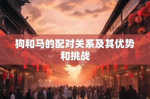 狗和马的配对关系及其优势和挑战 狗和马的配对关系及其优势和挑战
