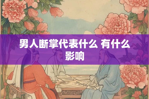 男人断掌代表什么 有什么影响 男人断掌代表什么 有什么影响