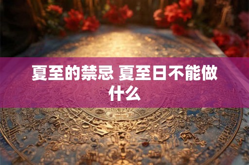 夏至的禁忌 夏至日不能做什么
