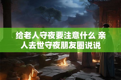 给老人守夜要注意什么 亲人去世守夜朋友圈说说 给老人守夜要注意什么 亲人去世守夜朋友圈说说