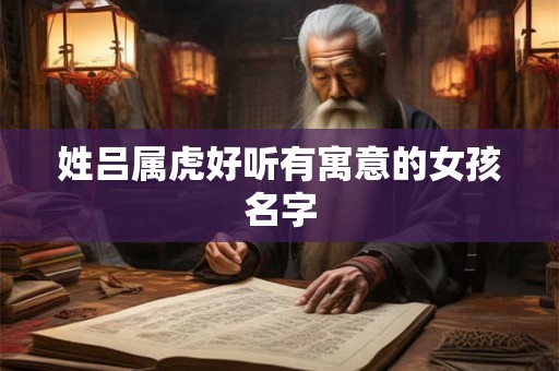 姓吕属虎好听有寓意的女孩名字 姓吕属虎好听有寓意的女孩名字