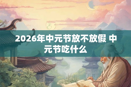 2026年中元节放不放假 中元节吃什么 2026年中元节放不放假 中元节吃什么