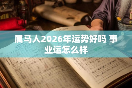 属马人2026年运势好吗 事业运怎么样 属马人2026年运势好吗 事业运怎么样