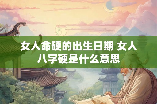 女人命硬的出生日期 女人八字硬是什么意思 女人命硬的出生日期 女人八字硬是什么意思