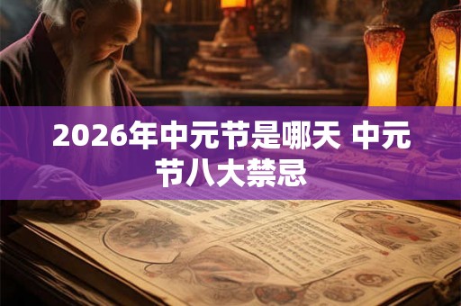2026年中元节是哪天 中元节八大禁忌 2026年中元节是哪天 中元节八大禁忌