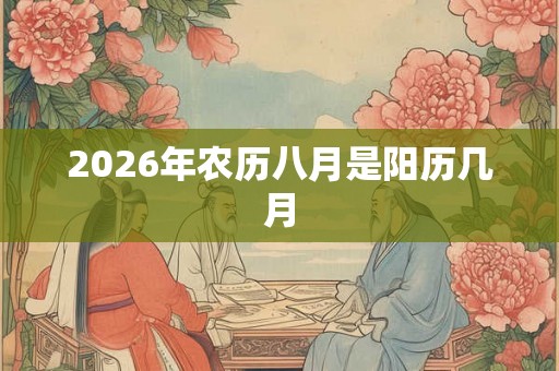 2026年农历八月是阳历几月 2026年农历八月是阳历几月