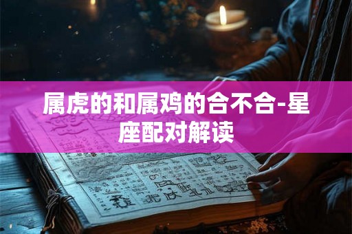 属虎的和属鸡的合不合-星座配对解读