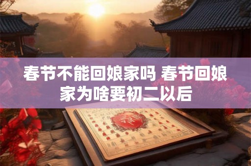 春节不能回娘家吗 春节回娘家为啥要初二以后 春节不能回娘家吗 春节回娘家为啥要初二以后
