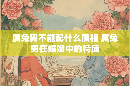 属兔男不能配什么属相 属兔男在婚姻中的特质