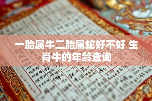 一胎属牛二胎属蛇好不好 生肖牛的年龄查询 一胎属牛二胎属蛇好不好 生肖牛的年龄查询