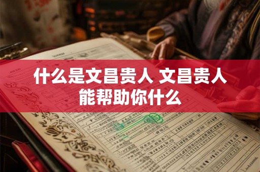 什么是文昌贵人 文昌贵人能帮助你什么 什么是文昌贵人 文昌贵人能帮助你什么