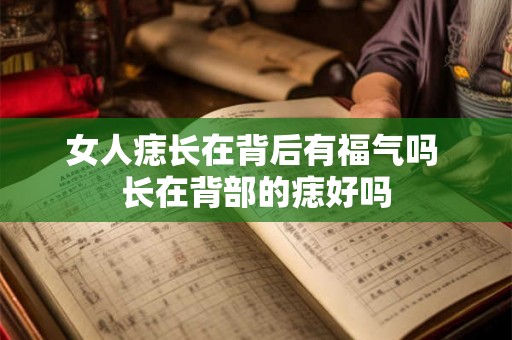 女人痣长在背后有福气吗 长在背部的痣好吗 女人痣长在背后有福气吗 长在背部的痣好吗