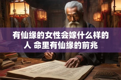 有仙缘的女性会嫁什么样的人 命里有仙缘的前兆 有仙缘的女性会嫁什么样的人 命里有仙缘的前兆