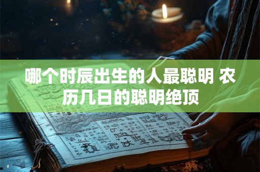 哪个时辰出生的人最聪明 农历几日的聪明绝顶 哪个时辰出生的人最聪明 农历几日的聪明绝顶