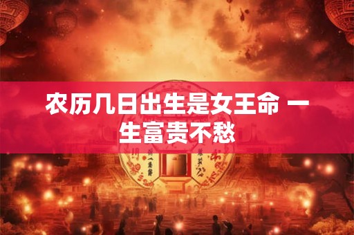 农历几日出生是女王命 一生富贵不愁 农历几日出生是女王命 一生富贵不愁