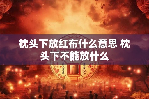 枕头下放红布什么意思 枕头下不能放什么 枕头下放红布什么意思 枕头下不能放什么