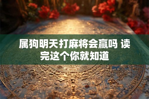 属狗明天打麻将会赢吗 读完这个你就知道 属狗明天打麻将会赢吗 读完这个你就知道
