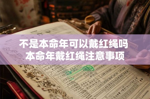 不是本命年可以戴红绳吗 本命年戴红绳注意事项 不是本命年可以戴红绳吗 本命年戴红绳注意事项