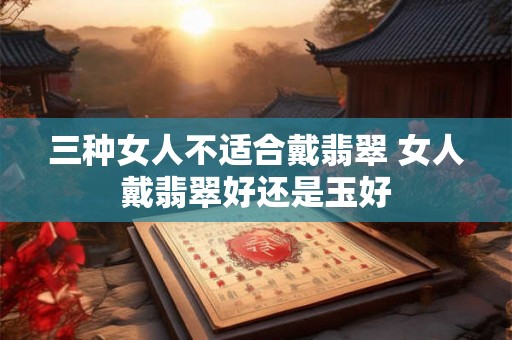 三种女人不适合戴翡翠 女人戴翡翠好还是玉好