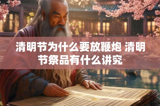 清明节为什么要放鞭炮 清明节祭品有什么讲究 清明节为什么要放鞭炮 清明节祭品有什么讲究