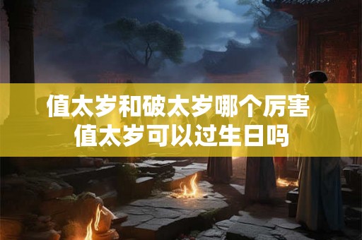 值太岁和破太岁哪个厉害 值太岁可以过生日吗 值太岁和破太岁哪个厉害 值太岁可以过生日吗