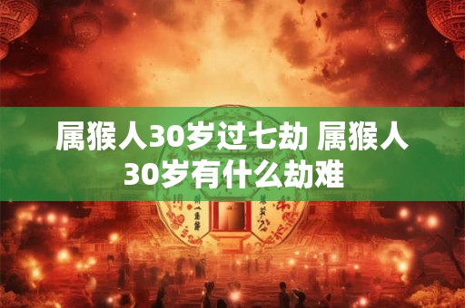 属猴人30岁过七劫 属猴人30岁有什么劫难 属猴人30岁过七劫 属猴人30岁有什么劫难