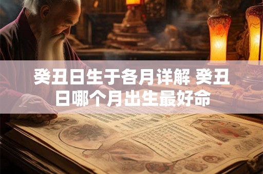 癸丑日生于各月详解 癸丑日哪个月出生最好命 癸丑日生于各月详解 癸丑日哪个月出生最好命