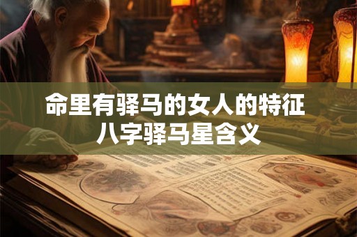 命里有驿马的女人的特征 八字驿马星含义 命里有驿马的女人的特征 八字驿马星含义