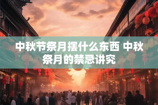 中秋节祭月摆什么东西 中秋祭月的禁忌讲究 中秋节祭月摆什么东西 中秋祭月的禁忌讲究