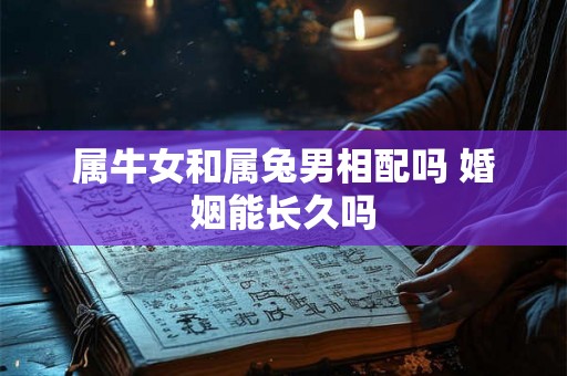 属牛女和属兔男相配吗 婚姻能长久吗 属牛女和属兔男相配吗 婚姻能长久吗