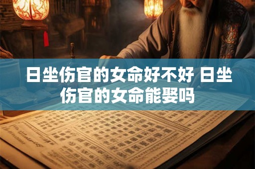 日坐伤官的女命好不好 日坐伤官的女命能娶吗 日坐伤官的女命好不好 日坐伤官的女命能娶吗