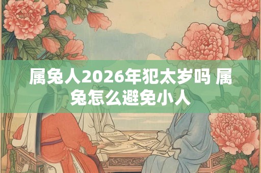 属兔人2026年犯太岁吗 属兔怎么避免小人 属兔人2026年犯太岁吗 属兔怎么避免小人