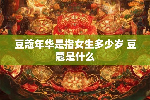 豆蔻年华是指女生多少岁 豆蔻是什么