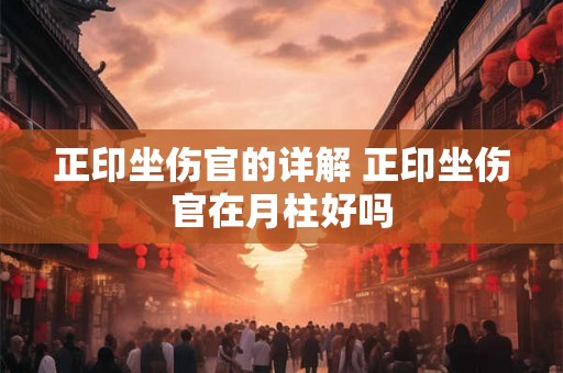 正印坐伤官的详解 正印坐伤官在月柱好吗 正印坐伤官的详解 正印坐伤官在月柱好吗
