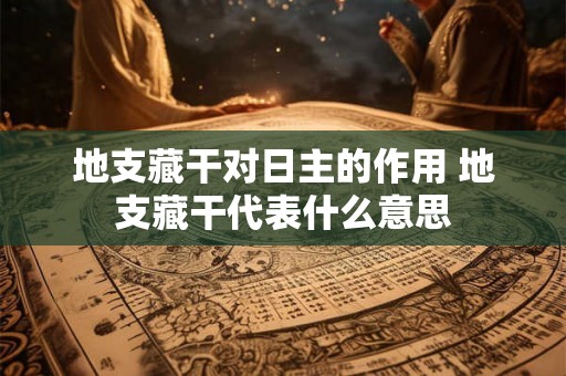 地支藏干对日主的作用 地支藏干代表什么意思 地支藏干对日主的作用 地支藏干代表什么意思