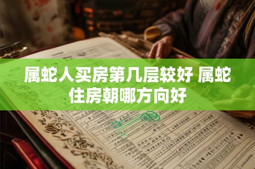 属蛇人买房第几层较好 属蛇住房朝哪方向好 属蛇人买房第几层较好 属蛇住房朝哪方向好