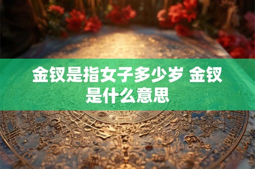 金钗是指女子多少岁 金钗是什么意思 金钗是指女子多少岁 金钗是什么意思