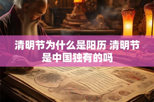 清明节为什么是阳历 清明节是中国独有的吗 清明节为什么是阳历 清明节是中国独有的吗