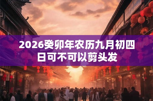 2026癸卯年农历九月初四日可不可以剪头发