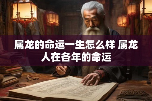 属龙的命运一生怎么样 属龙人在各年的命运 属龙的命运一生怎么样 属龙人在各年的命运