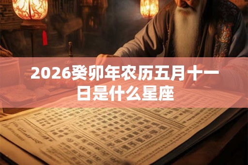 2026癸卯年农历五月十一日是什么星座 2026癸卯年农历五月十一日是什么星座