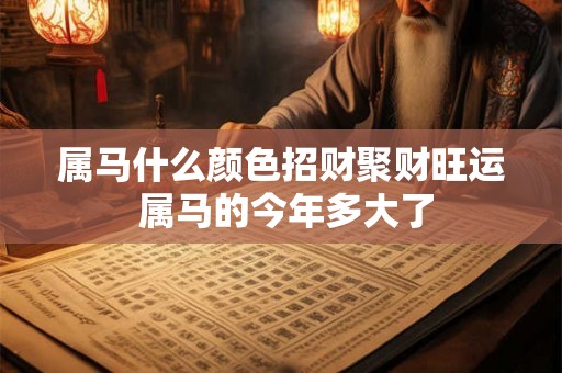 属马什么颜色招财聚财旺运 属马的今年多大了 属马什么颜色招财聚财旺运 属马的今年多大了