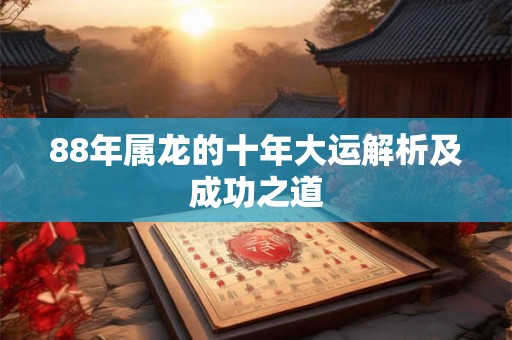 88年属龙的十年大运解析及成功之道 88年属龙的十年大运解析及成功之道