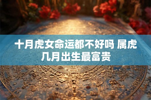 十月虎女命运都不好吗 属虎几月出生最富贵 十月虎女命运都不好吗 属虎几月出生最富贵