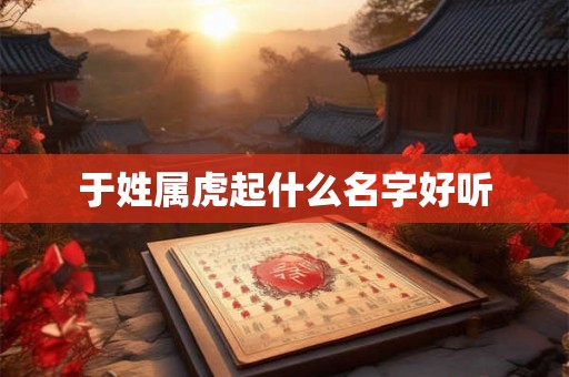 于姓属虎起什么名字好听 于姓属虎起什么名字好听